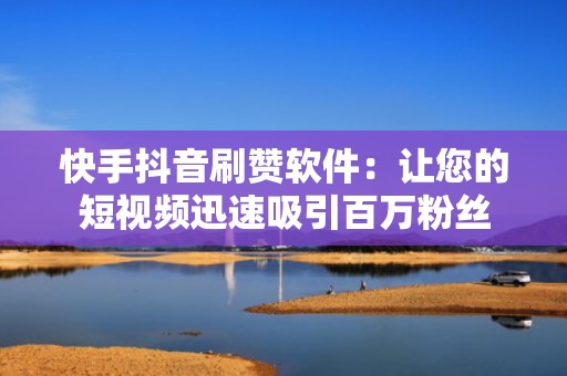 快手抖音刷赞软件：让您的短视频迅速吸引百万粉丝
