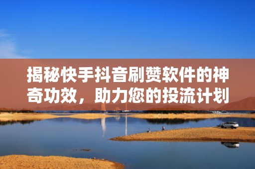 揭秘快手抖音刷赞软件的神奇功效，助力您的投流计划