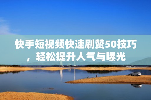 快手短视频快速刷赞50技巧，轻松提升人气与曝光