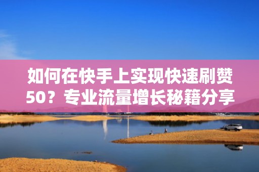 如何在快手上实现快速刷赞50？专业流量增长秘籍分享