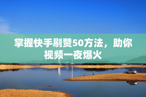 掌握快手刷赞50方法，助你视频一夜爆火