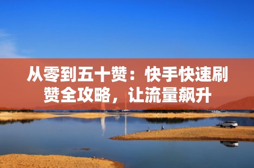 从零到五十赞：快手快速刷赞全攻略，让流量飙升