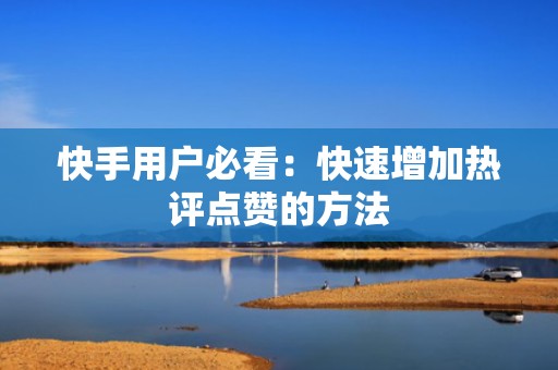 快手用户必看：快速增加热评点赞的方法