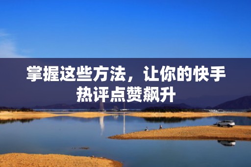 掌握这些方法，让你的快手热评点赞飙升