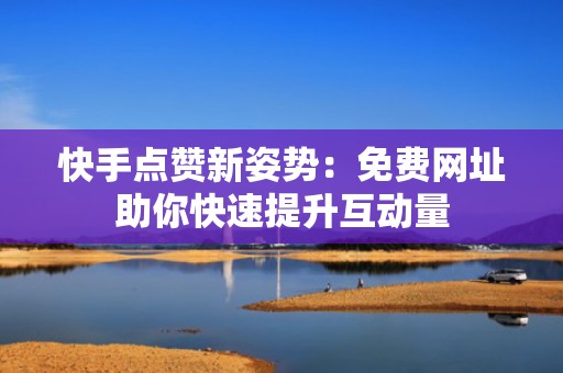 快手点赞新姿势：免费网址助你快速提升互动量