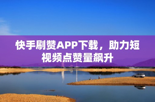 快手刷赞APP下载，助力短视频点赞量飙升