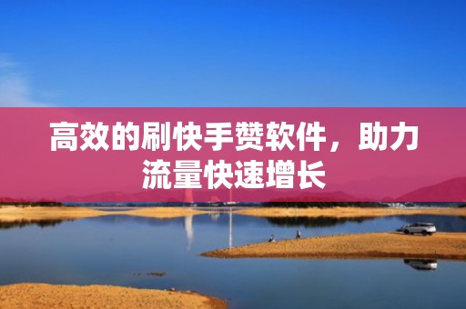 高效的刷快手赞软件，助力流量快速增长