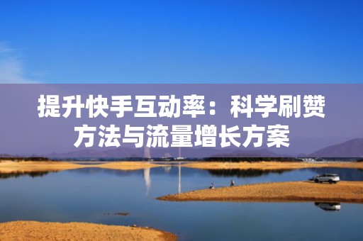 提升快手互动率：科学刷赞方法与流量增长方案