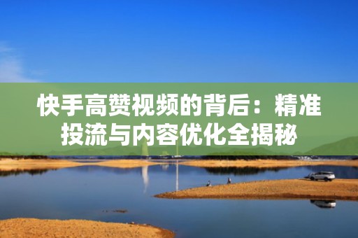 快手高赞视频的背后：精准投流与内容优化全揭秘