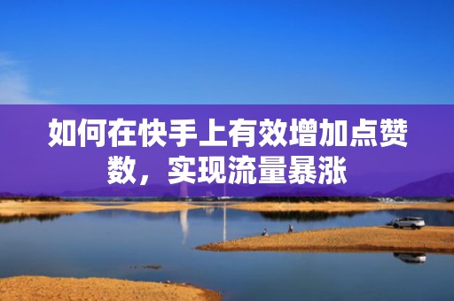 如何在快手上有效增加点赞数，实现流量暴涨