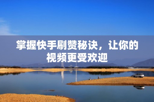 掌握快手刷赞秘诀，让你的视频更受欢迎
