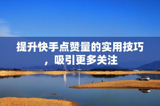 提升快手点赞量的实用技巧,吸引更多关注 提升快手点赞量的实用技巧,吸引更多关注