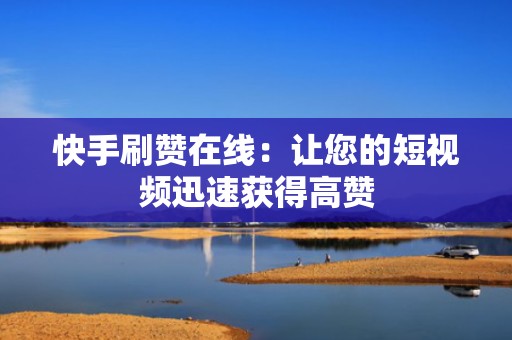快手刷赞在线：让您的短视频迅速获得高赞