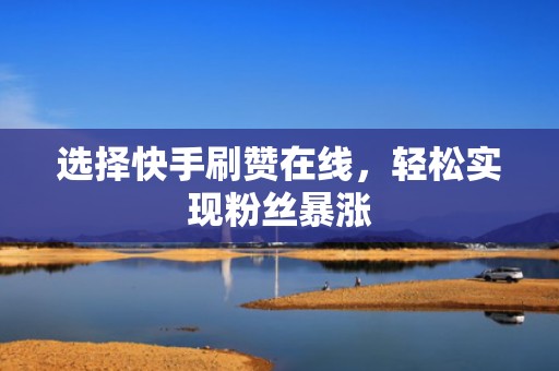 选择快手刷赞在线，轻松实现粉丝暴涨