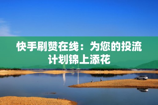 快手刷赞在线：为您的投流计划锦上添花