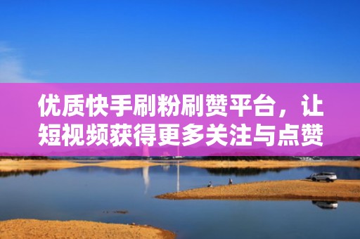 优质快手刷粉刷赞平台，让短视频获得更多关注与点赞