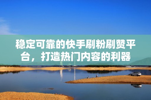稳定可靠的快手刷粉刷赞平台，打造热门内容的利器