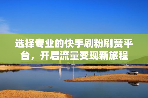 选择专业的快手刷粉刷赞平台，开启流量变现新旅程