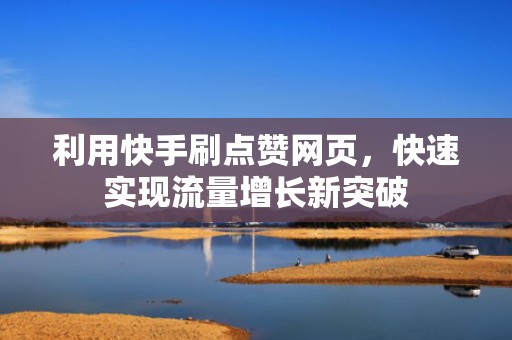 利用快手刷点赞网页，快速实现流量增长新突破