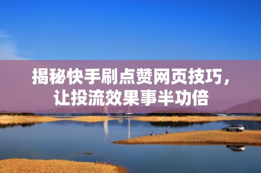 揭秘快手刷点赞网页技巧，让投流效果事半功倍