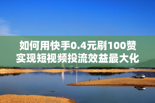 如何用快手0.4元刷100赞实现短视频投流效益最大化