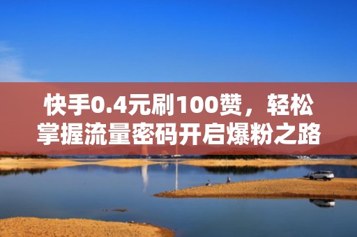 快手0.4元刷100赞，轻松掌握流量密码开启爆粉之路