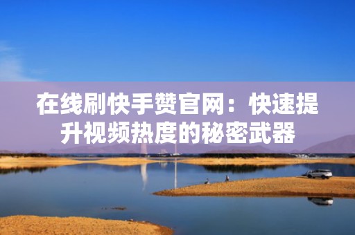 在线刷快手赞官网：快速提升视频热度的秘密武器