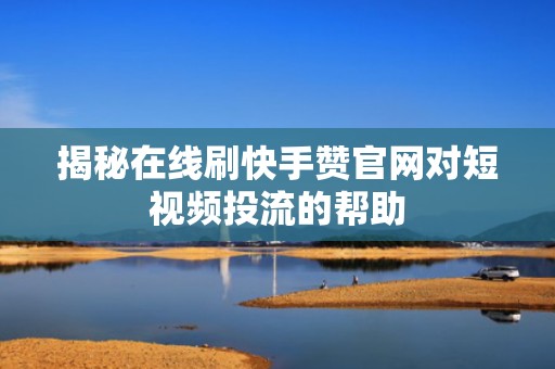 揭秘在线刷快手赞官网对短视频投流的帮助
