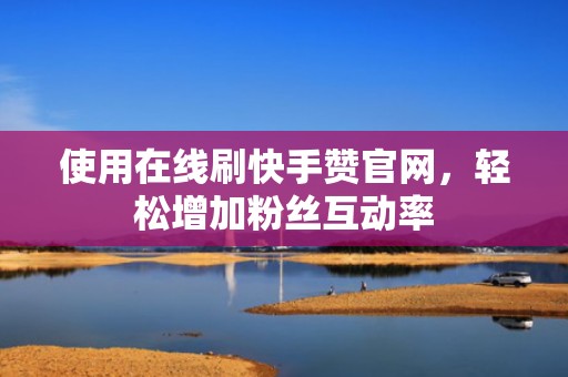 使用在线刷快手赞官网，轻松增加粉丝互动率