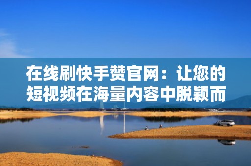 在线刷快手赞官网：让您的短视频在海量内容中脱颖而出