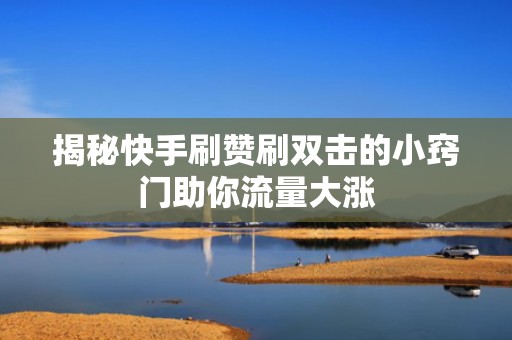 揭秘快手刷赞刷双击的小窍门助你流量大涨