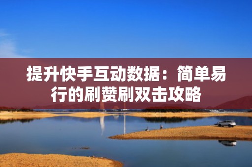 提升快手互动数据：简单易行的刷赞刷双击攻略