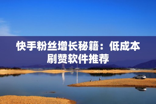 快手粉丝增长秘籍：低成本刷赞软件推荐