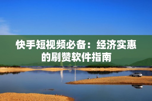 快手短视频必备：经济实惠的刷赞软件指南