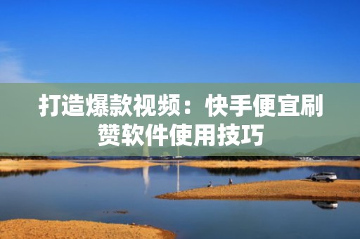 打造爆款视频：快手便宜刷赞软件使用技巧