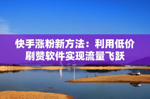 快手涨粉新方法：利用低价刷赞软件实现流量飞跃
