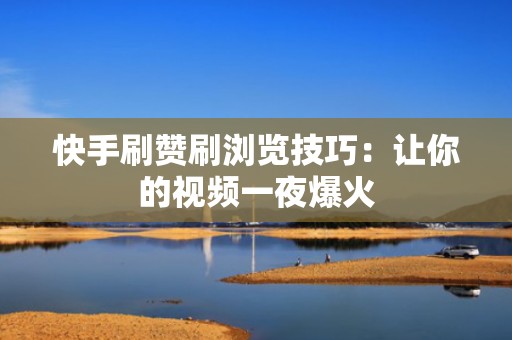 快手刷赞刷浏览技巧：让你的视频一夜爆火