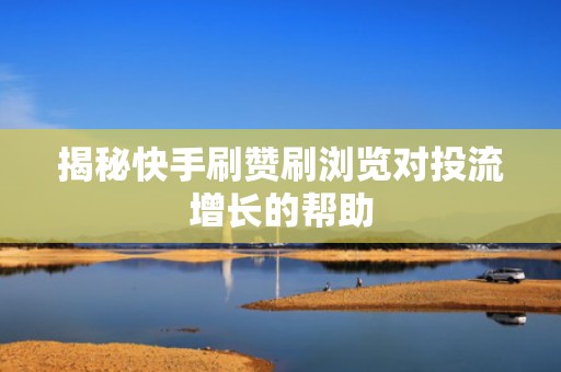 揭秘快手刷赞刷浏览对投流增长的帮助
