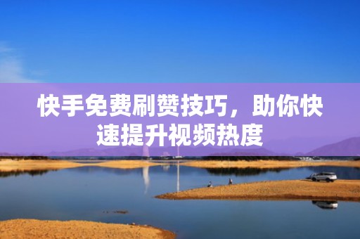 快手免费刷赞技巧，助你快速提升视频热度