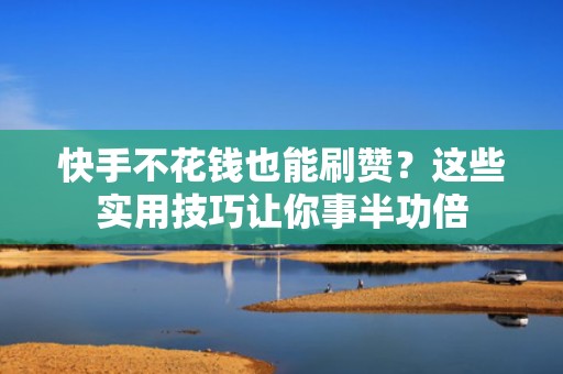 快手不花钱也能刷赞？这些实用技巧让你事半功倍