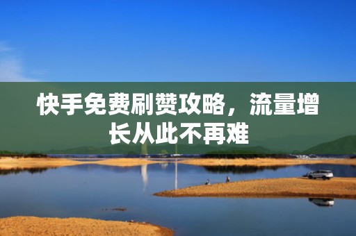 快手免费刷赞攻略，流量增长从此不再难