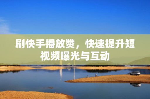 刷快手播放赞，快速提升短视频曝光与互动
