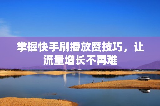 掌握快手刷播放赞技巧，让流量增长不再难