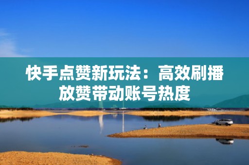 快手点赞新玩法：高效刷播放赞带动账号热度