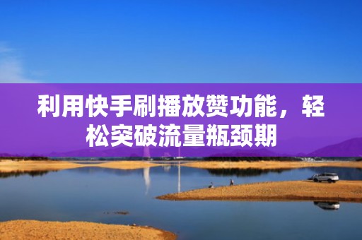 利用快手刷播放赞功能，轻松突破流量瓶颈期