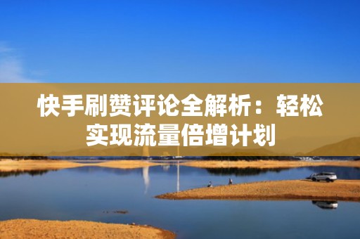 快手刷赞评论全解析：轻松实现流量倍增计划