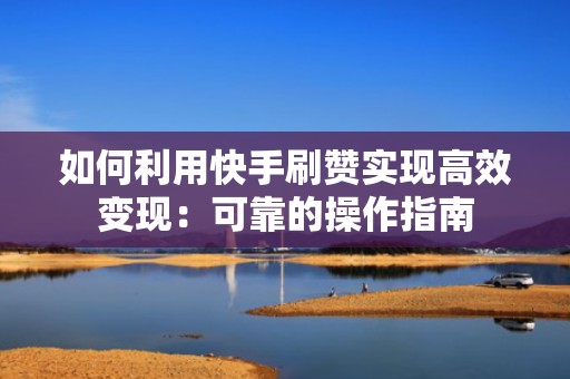 如何利用快手刷赞实现高效变现：可靠的操作指南