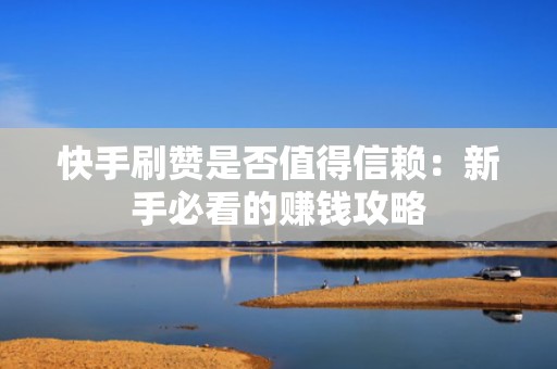 快手刷赞是否值得信赖：新手必看的赚钱攻略