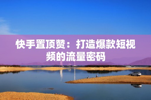 快手置顶赞：打造爆款短视频的流量密码