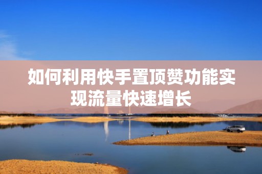 如何利用快手置顶赞功能实现流量快速增长
